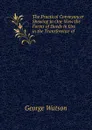 The Practical Conveyancer Shewing in One View the Forms of Deeds in Use in the Transference of . - George Watson