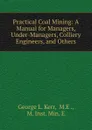 Practical Coal Mining: A Manual for Managers, Under-Managers, Colliery Engineers, and Others - George L. Kerr