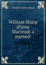 William Sharp (Fiona Macleod) a memoir - Elizabeth A. Sharp