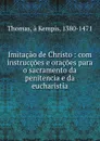 Imitacao de Christo : com instruccoes e oracoes para o sacramento da penitencia e da eucharistia - Thomas à Kempis