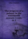 The progress of a painter in the nineteenth century. 2 vols. in 1. - John Burnet