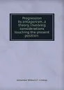 Progression by antagonism, a theory, involving considerations touching the present position . - Alexander William C. Lindsay