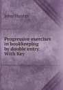 Progressive exercises in bookkeeping by double entry. With Key - Hunter John