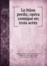 Le bijou perdu; opera comique en trois actes - Adolphe Adam