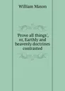 .Prove all things., or, Earthly and heavenly doctrines contrasted - William Mason