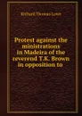 Protest against the ministrations in Madeira of the reverend T.K. Brown in opposition to . - Richard Thomas Lowe