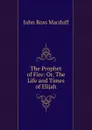The Prophet of Fire: Or, The Life and Times of Elijah - John R. Macduff
