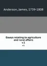 Essays relating to agriculture and rural affairs. v.1 - James Anderson