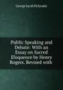 Public Speaking and Debate: With an Essay on Sacred Eloquence by Henry Rogers. Revised with . - Holyoake George Jacob