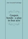 Coupon bonds : a play in four acts - J. T. Trowbridge