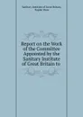 Report on the Work of the Committee Appointed by the Sanitary Institute of Great Britain to . - Sanitary Institute of Great Britain