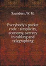 Everybody.s pocket code : simplicity, economy, secrecy in cabling and telegraphing - W.M. Saunders