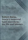 Robert Burns, Scotia.s immortal bard microform : his life and labours - Robert Grant