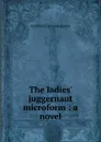 The ladies. juggernaut microform : a novel - Gunter Archibald Clavering