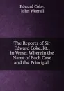The Reports of Sir Edward Coke, Kt., in Verse: Wherein the Name of Each Case and the Principal . - Edward Coke