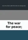 The war for peace; - Arthur Deerin Call