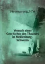 Versuch einer Geschichte des Theaters in Meklenburg-Schwerin - H.W. Bärensprung