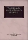 The little wife; and the Baronet.s daughters . 1 - Elizabeth Caroline Grey