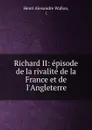Richard II: episode de la rivalite de la France et de l.Angleterre - Henri Alexandre Wallon