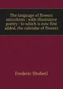 The language of flowers microform : with illustrative poetry : to which is now first added, the calendar of flowers - Shoberl Frederic