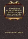 The Romance of the South Pole: Antarctic Voyages and Explorations - George Barnett Smith
