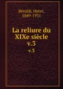 La reliure du XIXe siecle. v.3 - Henri Béraldi