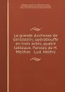 La grande duchesse de Gerolstein; operabouffe en trois actes, quatre tableaux. Paroles de H. Meilhac . Lud. Halevy - Jacques Offenbach