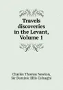 Travels . discoveries in the Levant, Volume 1 - Charles Thomas Newton