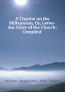 A Treatise on the Millennium, Or, Latter-day Glory of the Church: Compiled . - Ray Potter