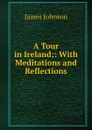 A Tour in Ireland;: With Meditations and Reflections. - James Johnson