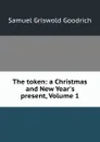 The token: a Christmas and New Year.s present, Volume 1 - Samuel Griswold Goodrich