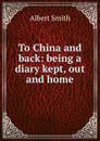 To China and back: being a diary kept, out and home - Albert Smith