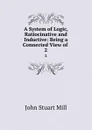 A System of Logic, Ratiocinative and Inductive: Being a Connected View of . 2 - John Stuart Mill