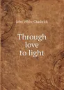 Through love to light - John White Chadwick