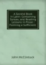 A Second Book in Latin: Containing Syntax, and Reading Lessons in Prose : Forming a Sufficient . - John McClintock