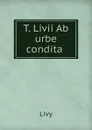 T. Livii Ab urbe condita . - Titi Livi