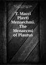 T. Macci Plavti Menaechmi. The Menaecmi of Plautus - Titus Maccius Plautus