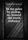 To the poles by airship, or, Around the world endways - Allen Kendrick Wright