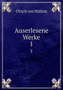 Auserlesene Werke. 1 - Ulrich von Hütten