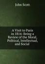 A Visit to Paris in 1814: Being a Review of the Moral, Political, Intellectual, and Social . - John Scott