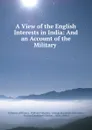 A View of the English Interests in India: And an Account of the Military . - William