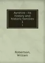 Ayrshire : its history and historic families. 1 - William Robertson