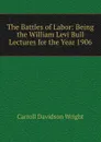 The Battles of Labor: Being the William Levi Bull Lectures for the Year 1906 - Wright Carroll Davidson