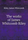 The works of James Whitcomb Riley - James Whitcomb Riley