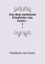 Aus dem nachlasse Friedrichs von Gentz--. 1 - Friedrich von Gentz