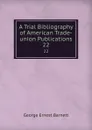 A Trial Bibliography of American Trade-union Publications. 22 - George Ernest Barnett