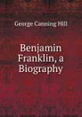 Benjamin Franklin, a Biography - George Canning Hill