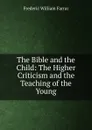 The Bible and the Child: The Higher Criticism and the Teaching of the Young - F. W. Farrar