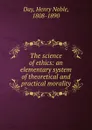 The science of ethics: an elementary system of theoretical and practical morality - Henry Noble Day