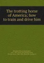 The trotting horse of America; how to train and drive him - Hiram Washington Woodruff